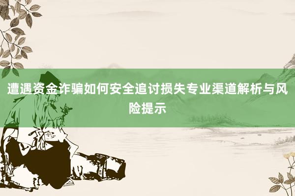 遭遇资金诈骗如何安全追讨损失专业渠道解析与风险提示