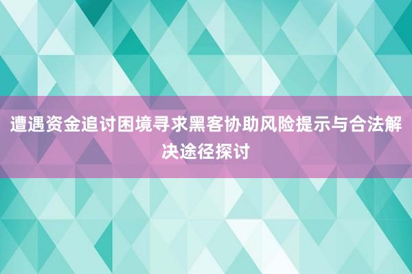 遭遇资金追讨困境寻求黑客协助风险提示与合法解决途径探讨