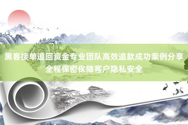 黑客接单追回资金专业团队高效追款成功案例分享全程保密保障客户隐私安全