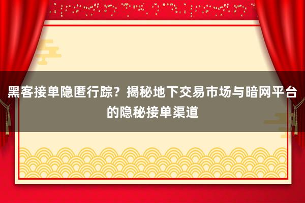 黑客接单隐匿行踪？揭秘地下交易市场与暗网平台的隐秘接单渠道