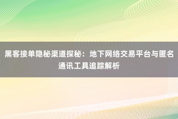 黑客接单隐秘渠道探秘：地下网络交易平台与匿名通讯工具追踪解析