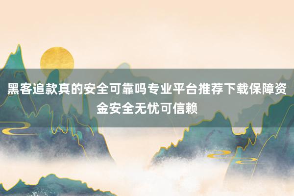 黑客追款真的安全可靠吗专业平台推荐下载保障资金安全无忧可信赖