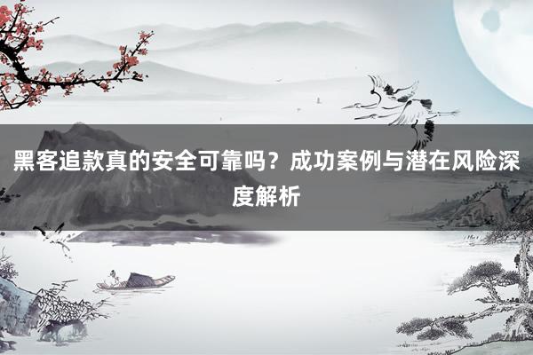黑客追款真的安全可靠吗？成功案例与潜在风险深度解析