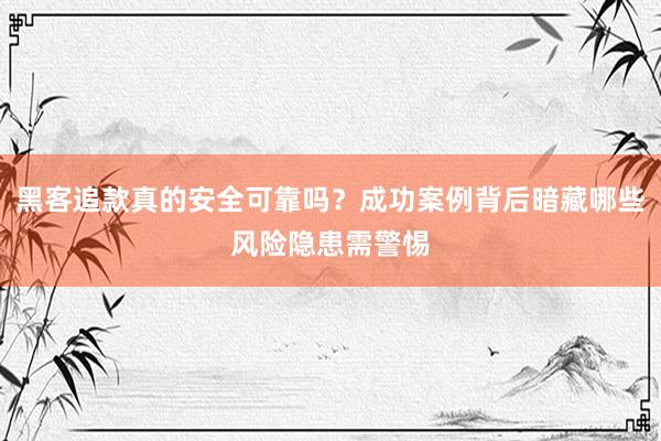 黑客追款真的安全可靠吗？成功案例背后暗藏哪些风险隐患需警惕
