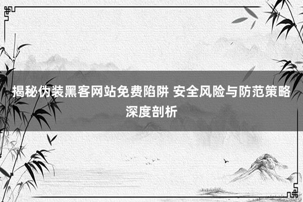 揭秘伪装黑客网站免费陷阱 安全风险与防范策略深度剖析
