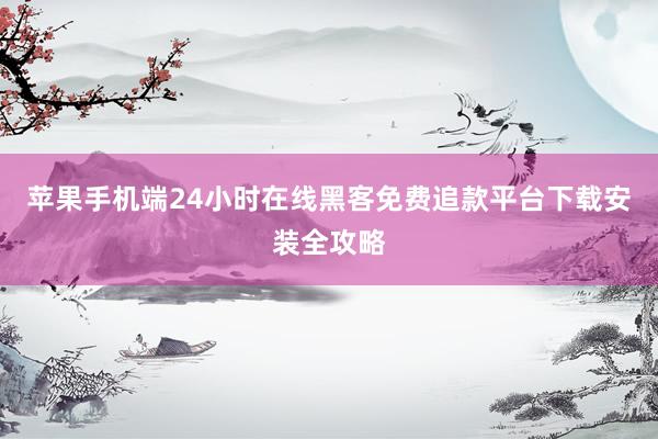 苹果手机端24小时在线黑客免费追款平台下载安装全攻略