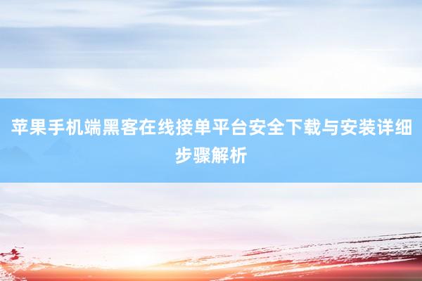 苹果手机端黑客在线接单平台安全下载与安装详细步骤解析