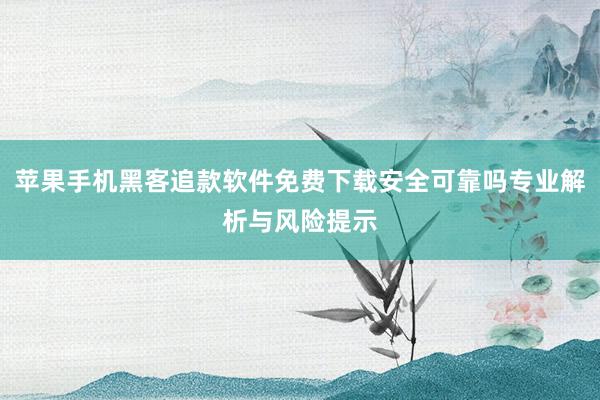 苹果手机黑客追款软件免费下载安全可靠吗专业解析与风险提示