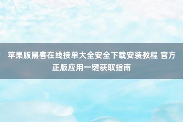 苹果版黑客在线接单大全安全下载安装教程 官方正版应用一键获取指南