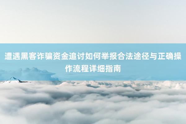 遭遇黑客诈骗资金追讨如何举报合法途径与正确操作流程详细指南
