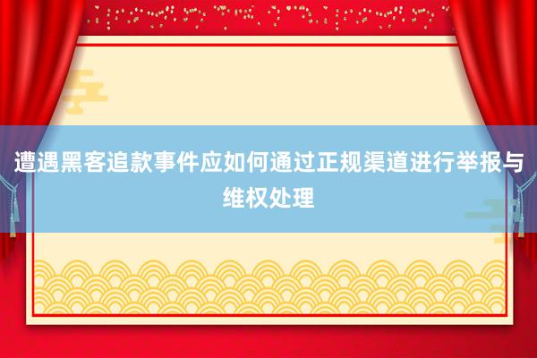 遭遇黑客追款事件应如何通过正规渠道进行举报与维权处理