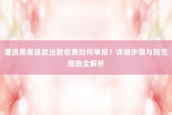 遭遇黑客追款出款收费如何举报？详细步骤与防范措施全解析