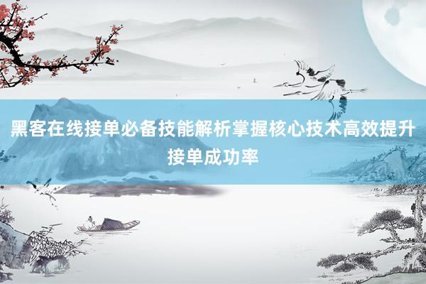 黑客在线接单必备技能解析掌握核心技术高效提升接单成功率