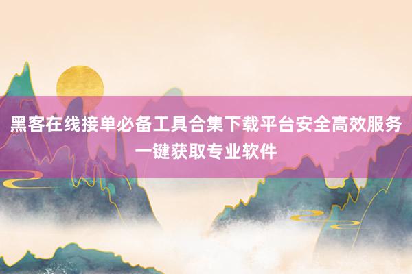 黑客在线接单必备工具合集下载平台安全高效服务一键获取专业软件