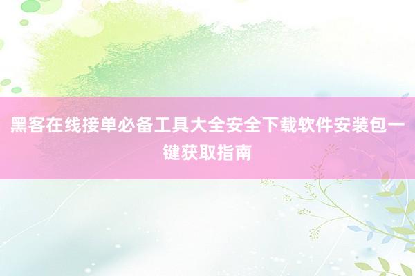 黑客在线接单必备工具大全安全下载软件安装包一键获取指南
