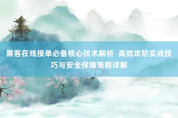 黑客在线接单必备核心技术解析  高效攻防实战技巧与安全保障策略详解