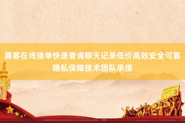 黑客在线接单快速查询聊天记录低价高效安全可靠隐私保障技术团队承接