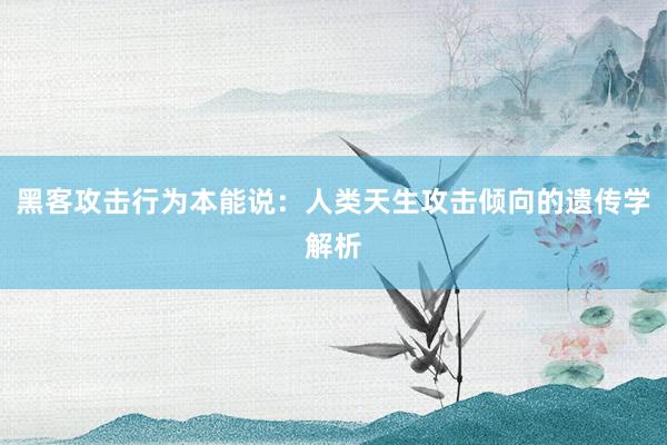 黑客攻击行为本能说：人类天生攻击倾向的遗传学解析
