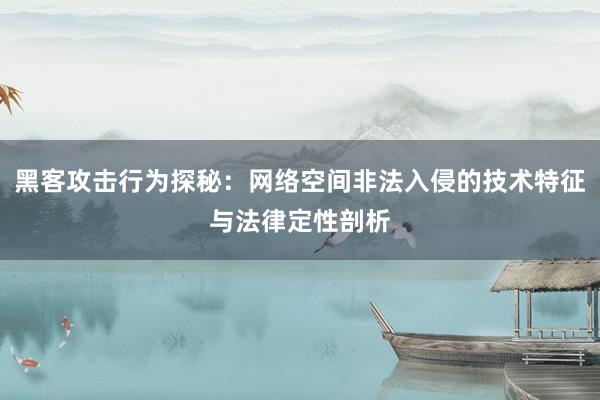 黑客攻击行为探秘：网络空间非法入侵的技术特征与法律定性剖析