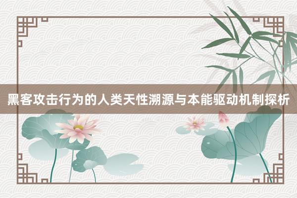 黑客攻击行为的人类天性溯源与本能驱动机制探析