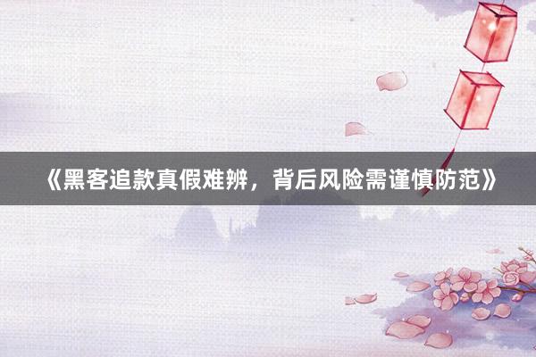 《黑客追款真假难辨，背后风险需谨慎防范》