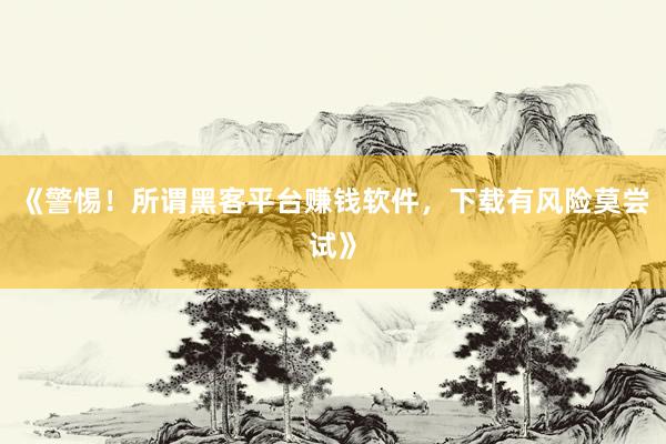 《警惕！所谓黑客平台赚钱软件，下载有风险莫尝试》