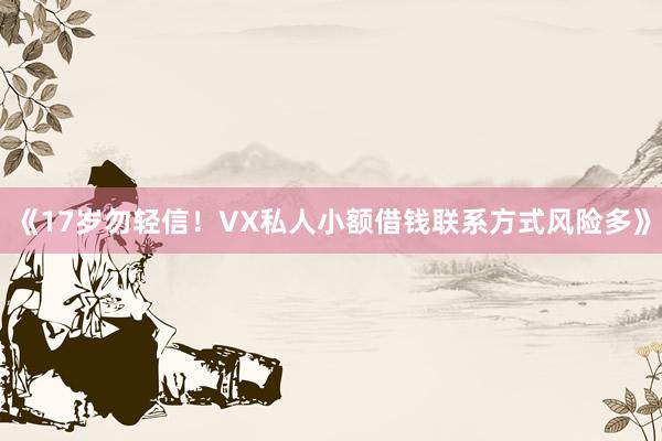 《17岁勿轻信！VX私人小额借钱联系方式风险多》