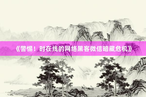 《警惕！时在线的网络黑客微信暗藏危机》