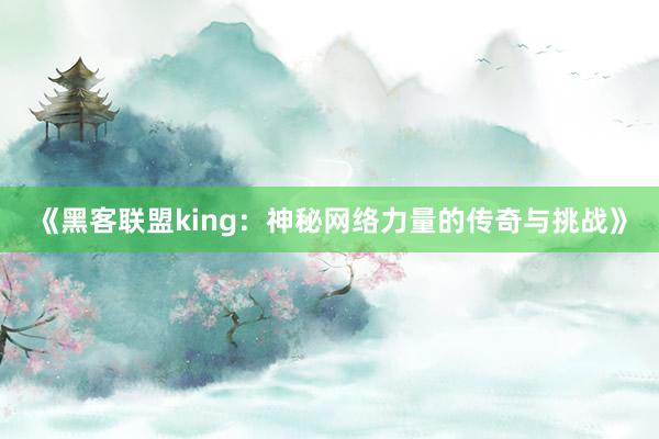 《黑客联盟king：神秘网络力量的传奇与挑战》